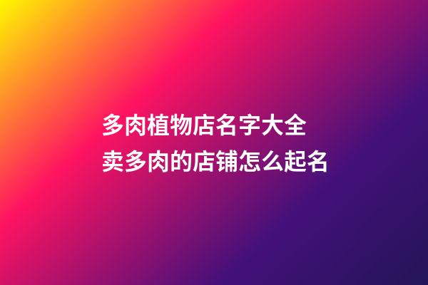多肉植物店名字大全 卖多肉的店铺怎么起名-第1张-店铺起名-玄机派